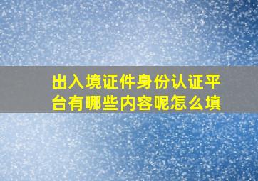 出入境证件身份认证平台有哪些内容呢怎么填