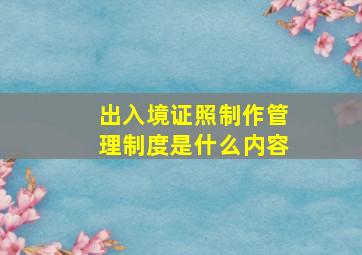 出入境证照制作管理制度是什么内容