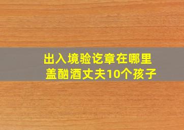 出入境验讫章在哪里盖酗酒丈夫10个孩子