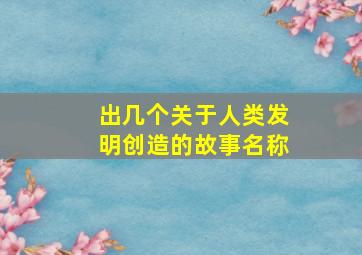 出几个关于人类发明创造的故事名称