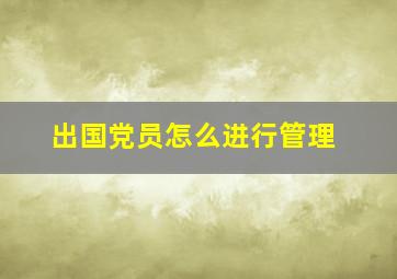 出国党员怎么进行管理