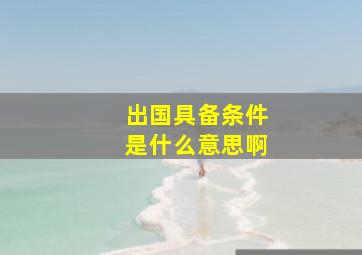 出国具备条件是什么意思啊