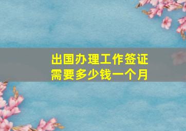 出国办理工作签证需要多少钱一个月