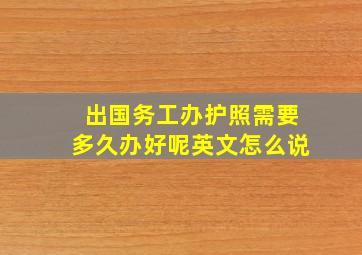 出国务工办护照需要多久办好呢英文怎么说