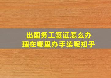 出国务工签证怎么办理在哪里办手续呢知乎