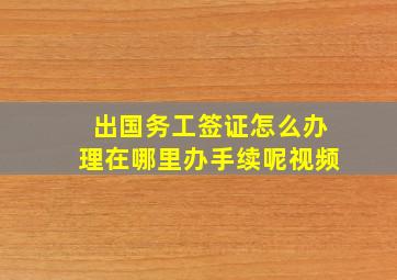 出国务工签证怎么办理在哪里办手续呢视频