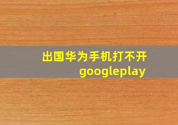 出国华为手机打不开googleplay