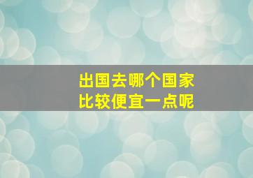 出国去哪个国家比较便宜一点呢