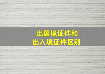 出国境证件和出入境证件区别