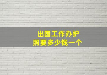 出国工作办护照要多少钱一个