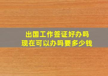 出国工作签证好办吗现在可以办吗要多少钱