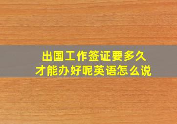 出国工作签证要多久才能办好呢英语怎么说