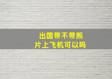 出国带不带照片上飞机可以吗