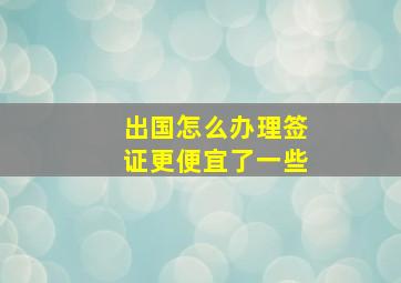 出国怎么办理签证更便宜了一些