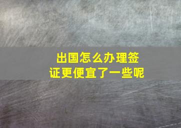 出国怎么办理签证更便宜了一些呢