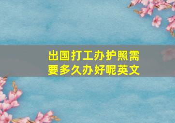 出国打工办护照需要多久办好呢英文