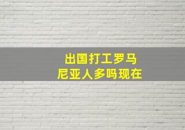 出国打工罗马尼亚人多吗现在