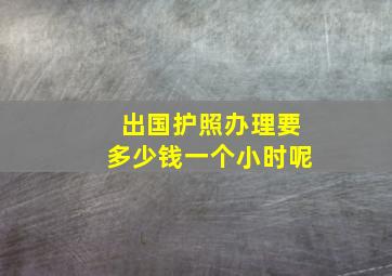 出国护照办理要多少钱一个小时呢