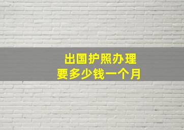 出国护照办理要多少钱一个月