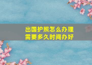 出国护照怎么办理需要多久时间办好