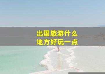 出国旅游什么地方好玩一点