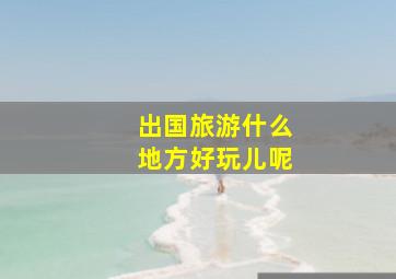 出国旅游什么地方好玩儿呢