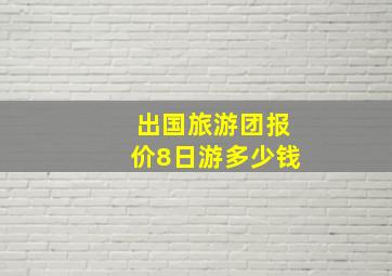 出国旅游团报价8日游多少钱