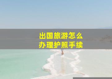 出国旅游怎么办理护照手续