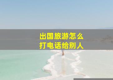 出国旅游怎么打电话给别人