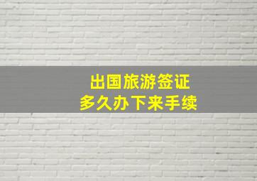 出国旅游签证多久办下来手续