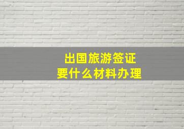 出国旅游签证要什么材料办理