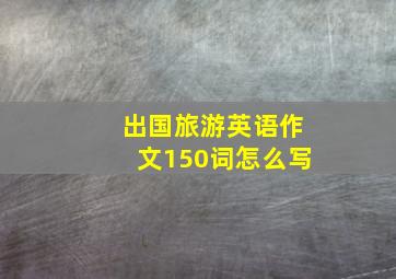 出国旅游英语作文150词怎么写