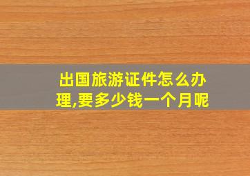 出国旅游证件怎么办理,要多少钱一个月呢