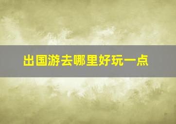 出国游去哪里好玩一点