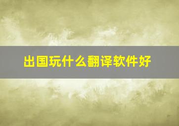 出国玩什么翻译软件好