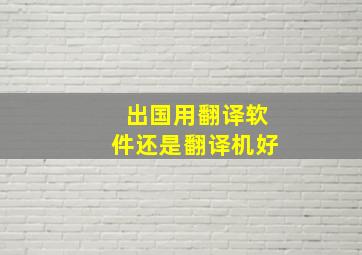 出国用翻译软件还是翻译机好