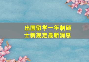 出国留学一年制硕士新规定最新消息