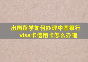 出国留学如何办理中国银行visa卡信用卡怎么办理