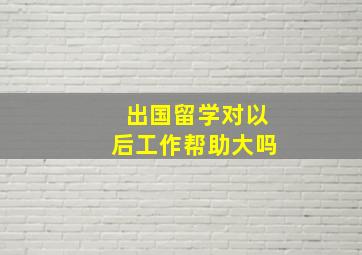 出国留学对以后工作帮助大吗