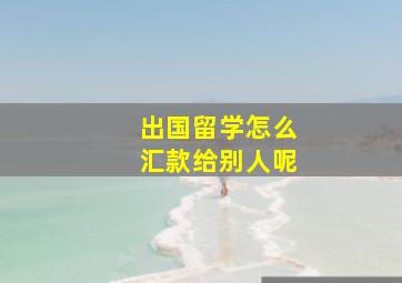 出国留学怎么汇款给别人呢