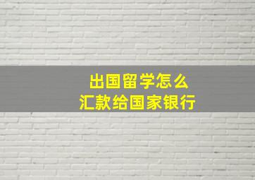 出国留学怎么汇款给国家银行