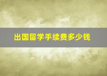 出国留学手续费多少钱