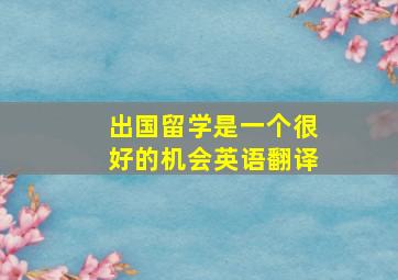 出国留学是一个很好的机会英语翻译