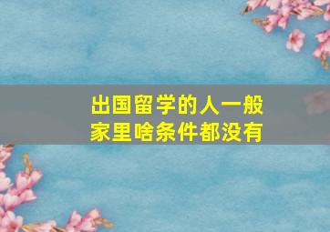 出国留学的人一般家里啥条件都没有