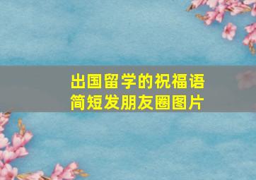 出国留学的祝福语简短发朋友圈图片