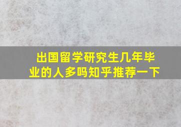 出国留学研究生几年毕业的人多吗知乎推荐一下