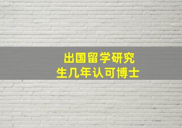 出国留学研究生几年认可博士