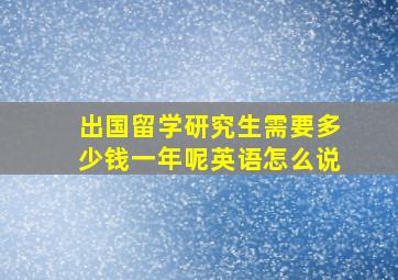 出国留学研究生需要多少钱一年呢英语怎么说