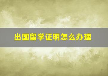 出国留学证明怎么办理