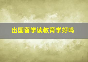 出国留学读教育学好吗